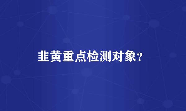 韭黄重点检测对象？