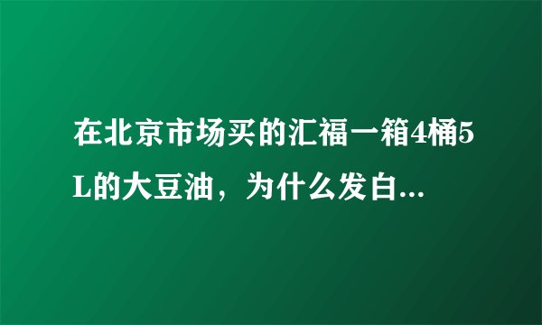 在北京市场买的汇福一箱4桶5L的大豆油，为什么发白粘稠，以前都是色泽明亮，是不是假的？