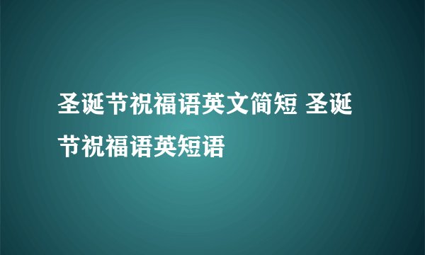 圣诞节祝福语英文简短 圣诞节祝福语英短语