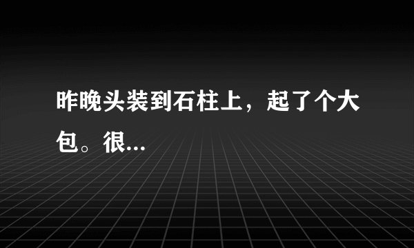 昨晚头装到石柱上，起了个大包。很...