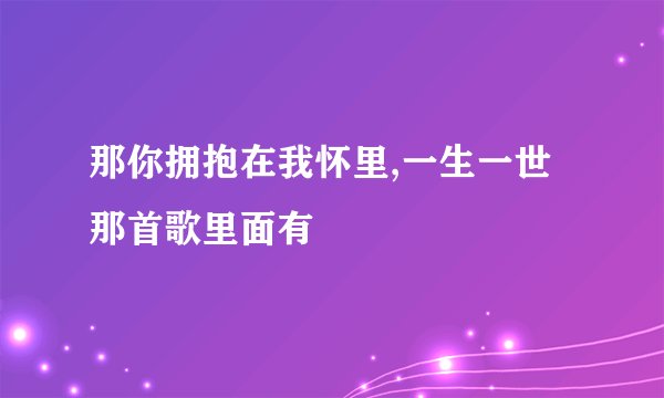 那你拥抱在我怀里,一生一世 那首歌里面有