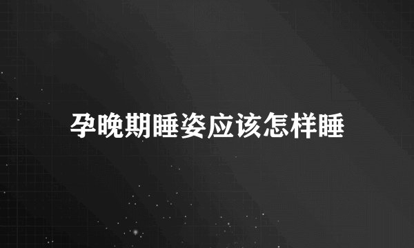 孕晚期睡姿应该怎样睡