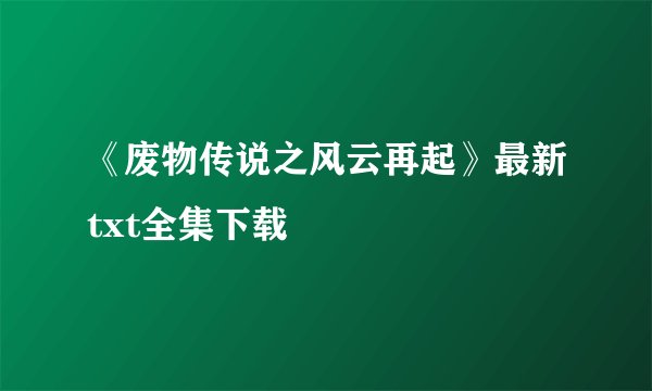《废物传说之风云再起》最新txt全集下载