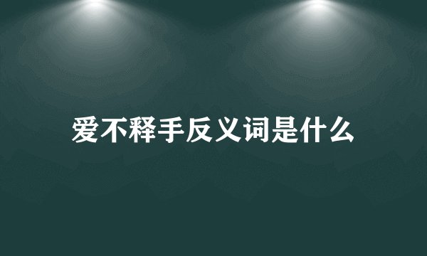 爱不释手反义词是什么