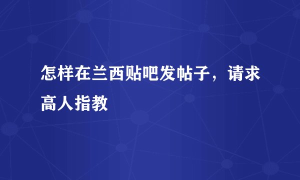 怎样在兰西贴吧发帖子，请求高人指教