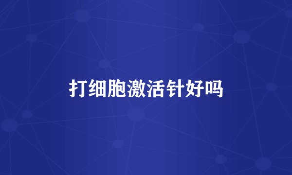打细胞激活针好吗