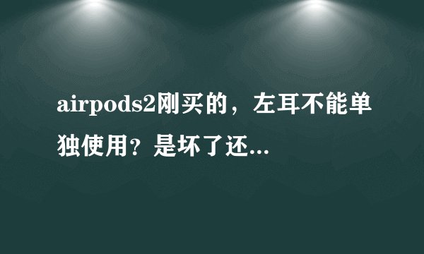 airpods2刚买的,左耳不能单独使用?是坏了还是怎么滴