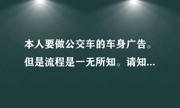 本人要做公交车的车身广告。但是流程是一无所知。请知道的老手们告诉。如详细可加分!急。