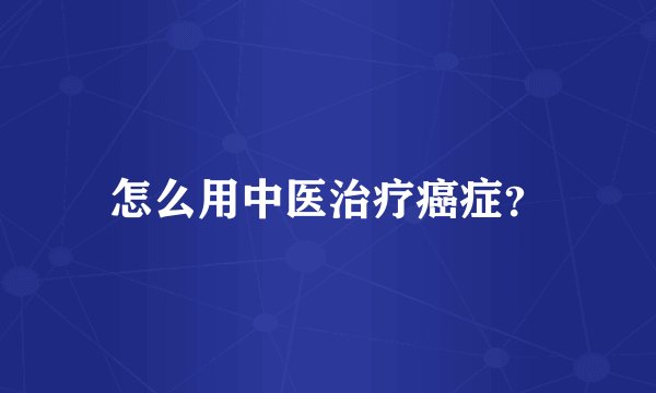 怎么用中医治疗癌症？