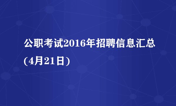 公职考试2016年招聘信息汇总(4月21日)
