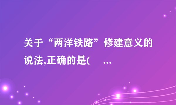 关于“两洋铁路”修建意义的说法,正确的是( )A. 沟通东部太平洋与西部大西洋的陆上交通B. 将成为那美洲大陆南北交通大动脉C. 减轻巴拿马运河的运输压力D. 对巴拿马经济发展产生巨大的推动作用