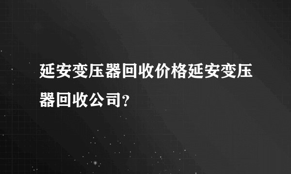 延安变压器回收价格延安变压器回收公司？