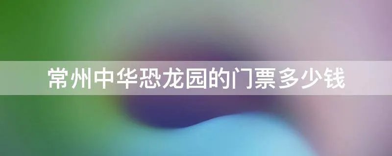 常州中华恐龙园的门票多少钱
