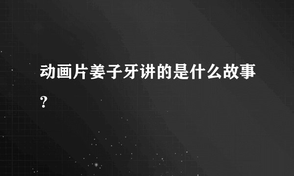 动画片姜子牙讲的是什么故事？