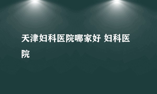 天津妇科医院哪家好 妇科医院