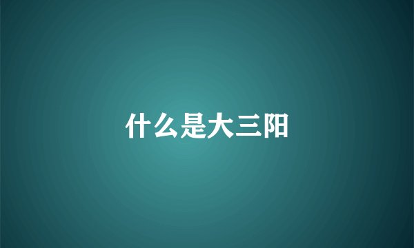 什么是大三阳
