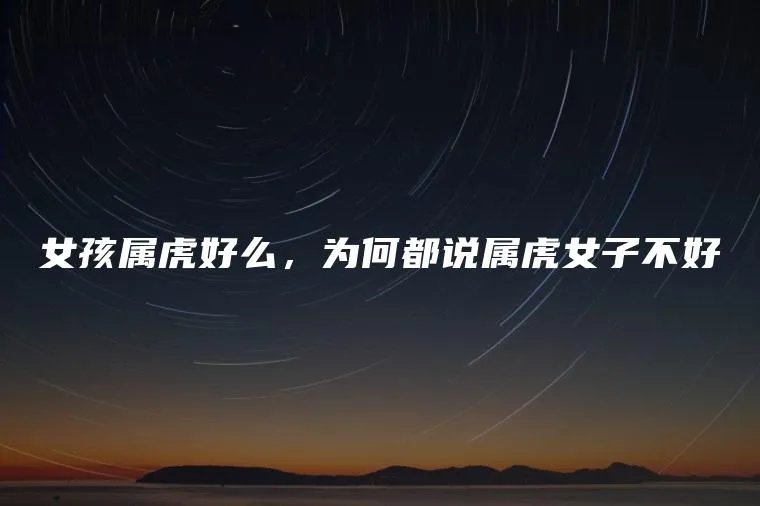 女孩属虎好么,为何都说属虎女子不好