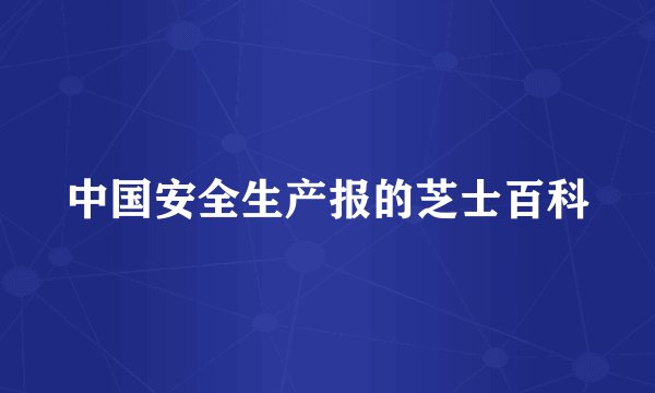 中国安全生产报的芝士百科