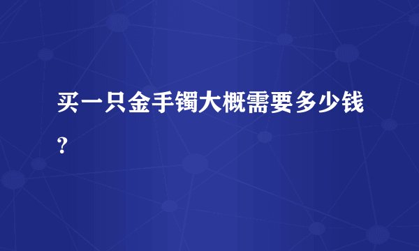买一只金手镯大概需要多少钱?