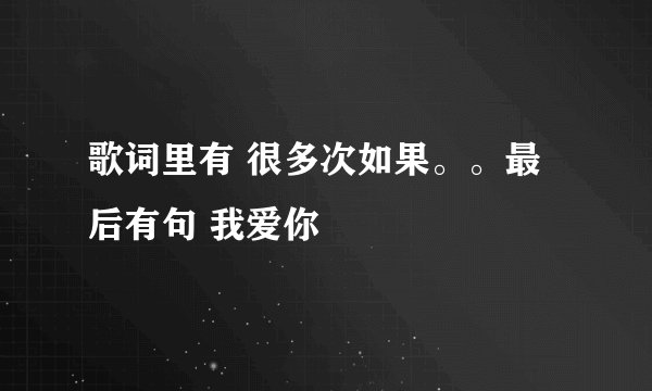歌词里有 很多次如果。。最后有句 我爱你