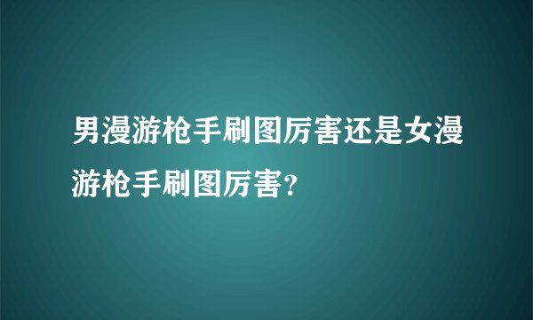 男漫游枪手刷图厉害还是女漫游枪手刷图厉害？