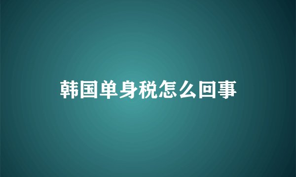韩国单身税怎么回事
