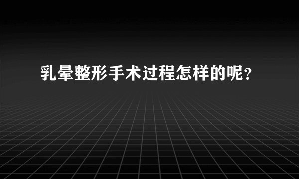 乳晕整形手术过程怎样的呢？