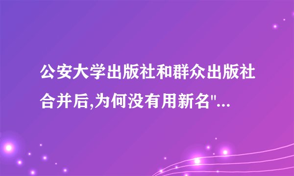 公安大学出版社和群众出版社合并后,为何没有用新名