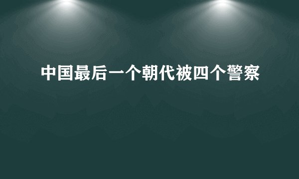 中国最后一个朝代被四个警察