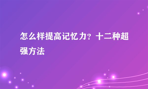 怎么样提高记忆力?十二种超强方法
