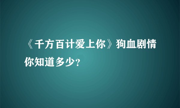 《千方百计爱上你》狗血剧情你知道多少?