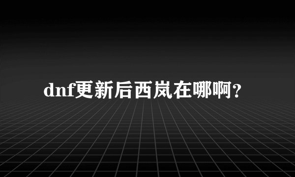 dnf更新后西岚在哪啊？