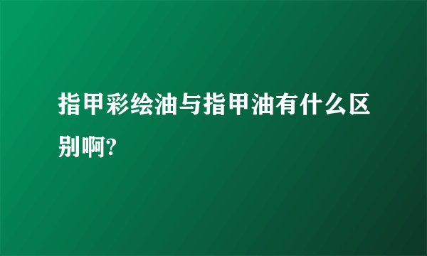 指甲彩绘油与指甲油有什么区别啊?