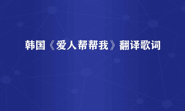 韩国《爱人帮帮我》翻译歌词