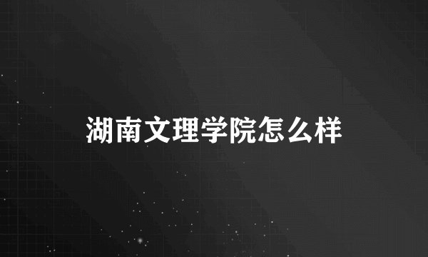 湖南文理学院怎么样