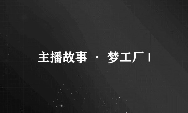 主播故事 · 梦工厂 |