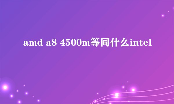 amd a8 4500m等同什么intel