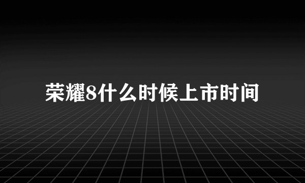 荣耀8什么时候上市时间