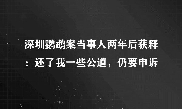 深圳鹦鹉案当事人两年后获释:还了我一些公道,仍要申诉