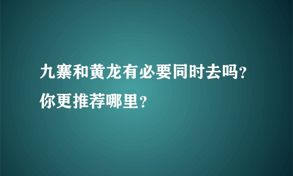 九寨和黄龙有必要同时去吗？你更推荐哪里？
