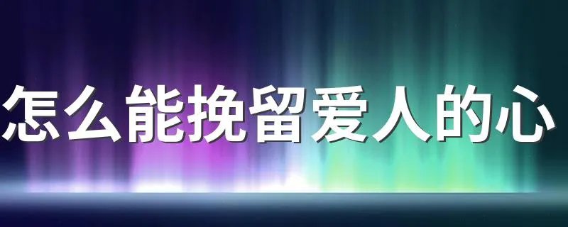 怎么能挽留爱人的心 能挽留爱人的心方法