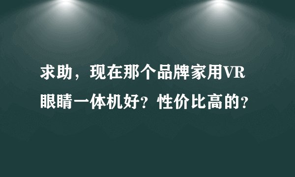 求助,现在那个品牌家用VR眼睛一体机好?性价比高的?