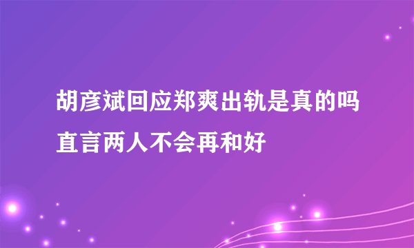 胡彦斌回应郑爽出轨是真的吗直言两人不会再和好