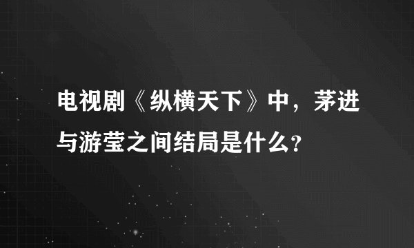 电视剧《纵横天下》中，茅进与游莹之间结局是什么？