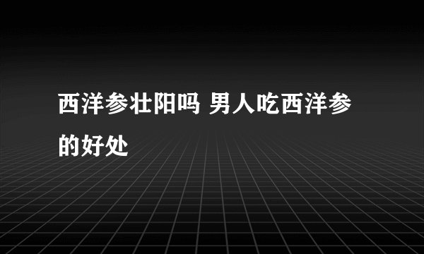 西洋参壮阳吗 男人吃西洋参的好处