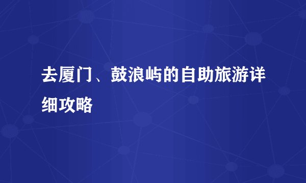 去厦门、鼓浪屿的自助旅游详细攻略