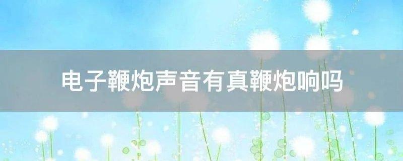电子鞭炮声音有真鞭炮响吗
