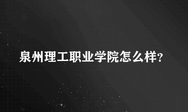 泉州理工职业学院怎么样？