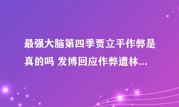 最强大脑第四季贾立平作弊是真的吗 发博回应作弊遭林恺俊打脸