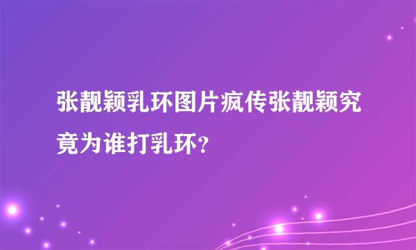 张靓颖乳环图片疯传张靓颖究竟为谁打乳环？